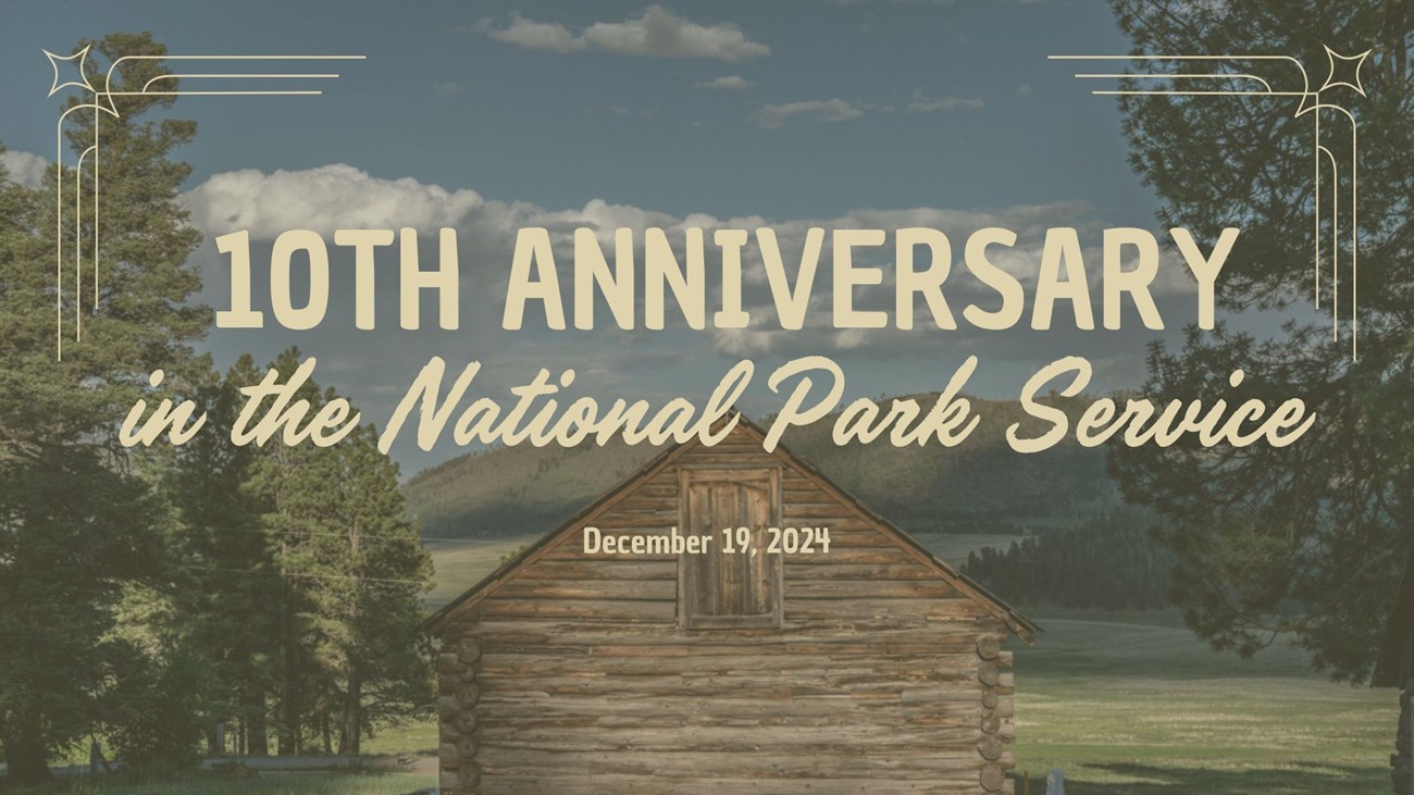 An image of a historic log cabin overlooking a montane grassland. Text reads "10th anniversary in the National Park Service - Dec. 19, 2024."