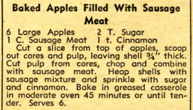 A recipe for Baked Apple with Sausage Meat. Ingredients: 6 Large Apples, 1 Cup sausage Meat, 2 Tablespoons Sugar, 1 teaspoon cinnamon. Cut a slice from top of apples, scoop out cores and pulp, leaving shell 3/4” thick....