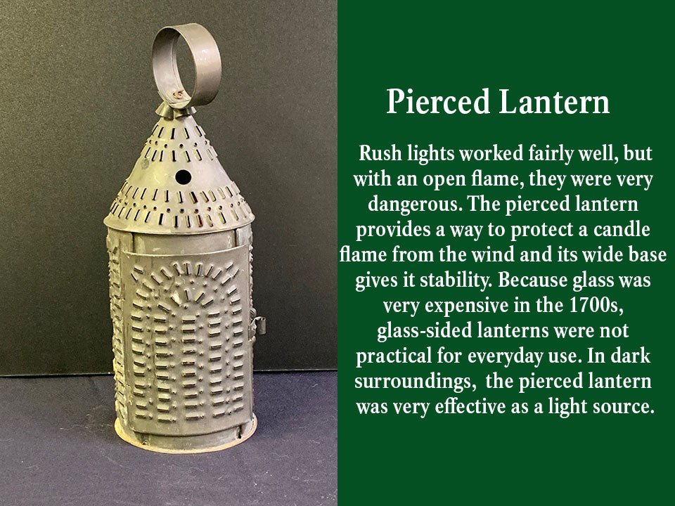 The pierced lantern provides a way to protect a candle flame from the wind and its wide base gives it stability. Because glass was very expensive in the 1700s, glass-sided lanterns were not practical for everyday use.