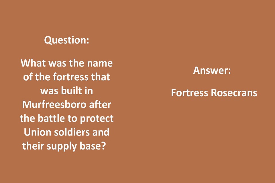 Left Side: Question: What was the name of the fortress that was built in Murfreesboro after the battle to protect Union soldiers and their supply base? Right side: Answer: Fortress Rosecrans