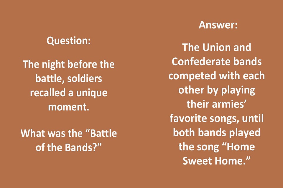 Left: Question: The night before the battle, soldiers recalled a unique moment. What was the “Battle of the Bands?” Right: Answer: Both bands competed with each other by playing their armies’ favorite songs, until both bands played “Home Sweet Home."