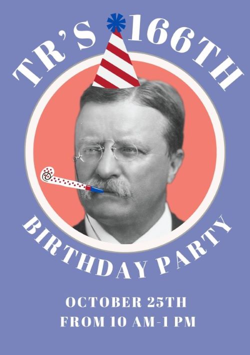 A blue flyer with Theodore Roosevelt in black and white. A party hat and party blower are photoshopped onto him. The text reads "TR's 166th Birthday Party. October 25th from 10 AM to 1 PM."